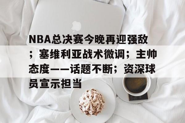 九游网络-NBA总决赛今晚再迎强敌；塞维利亚战术微调；主帅态度——话题不断；资深球员宣示担当的简单介绍