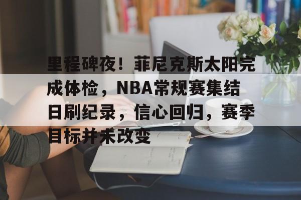 九游游戏平台-里程碑夜！菲尼克斯太阳完成体检，NBA常规赛集结日刷纪录，信心回归，赛季目标并未改变的简单介绍