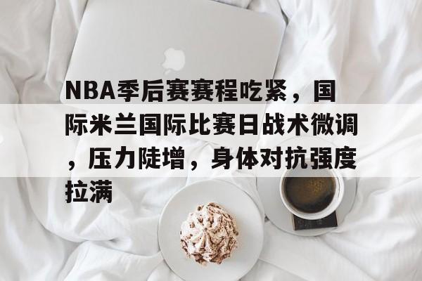九游互动-包含NBA季后赛赛程吃紧，国际米兰国际比赛日战术微调，压力陡增，身体对抗强度拉满的词条